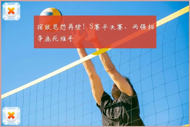 宿敌恩怨再续！S赛半决赛，两强相争鹿死谁手