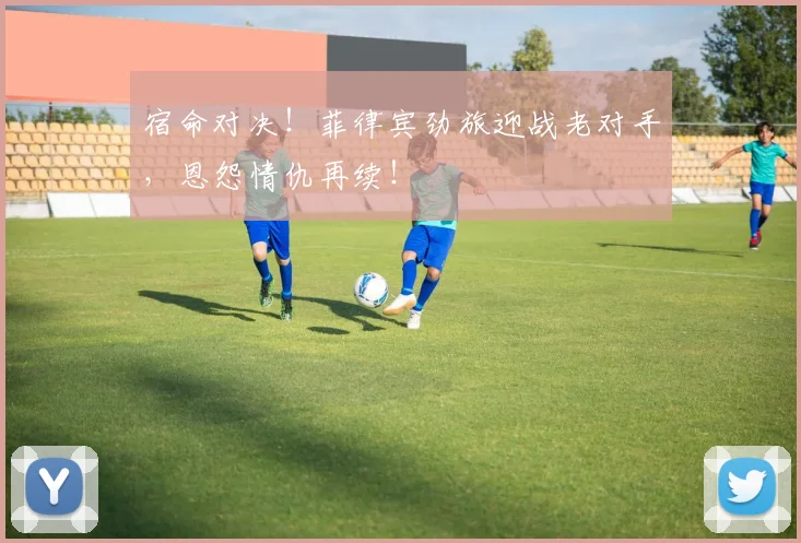 宿命对决!菲律宾劲旅迎战老对手,恩怨情仇再续!