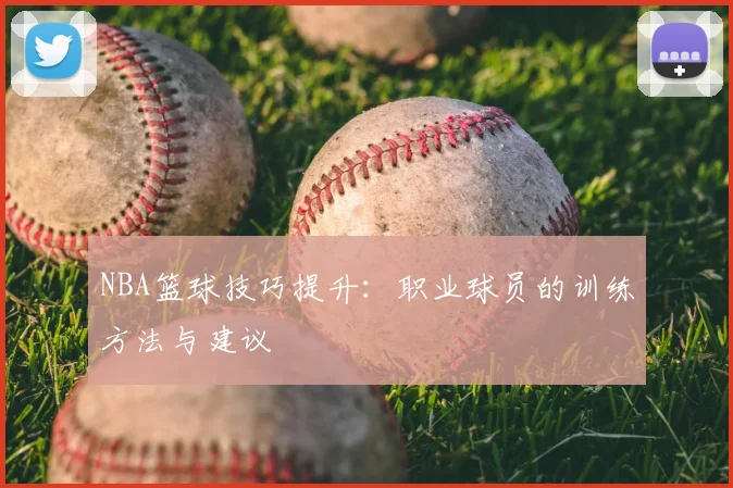 NBA篮球技巧提升：职业球员的训练方法与建议