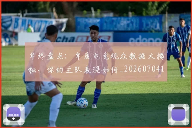 年终盘点：年度电竞观众数据大揭秘，你的主队表现如何_20260704171723_20260722155151