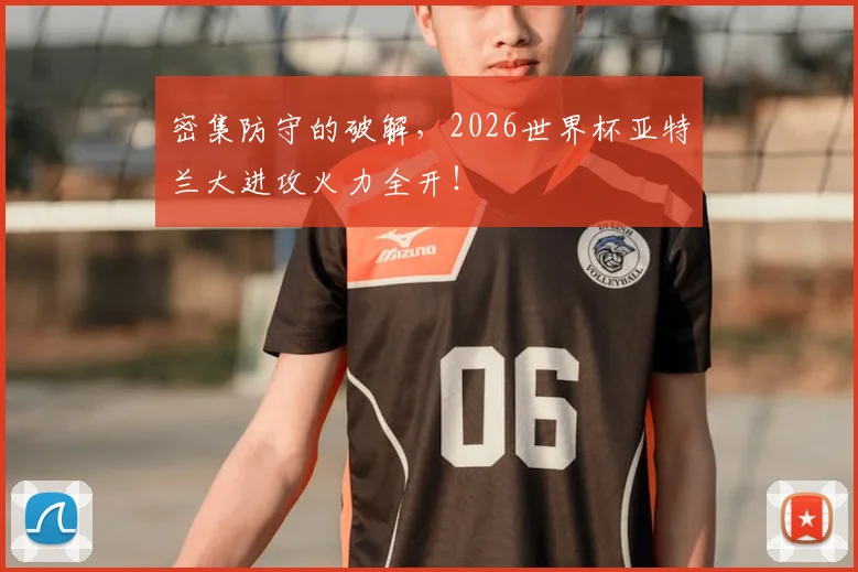 密集防守的破解，2026世界杯亚特兰大进攻火力全开！