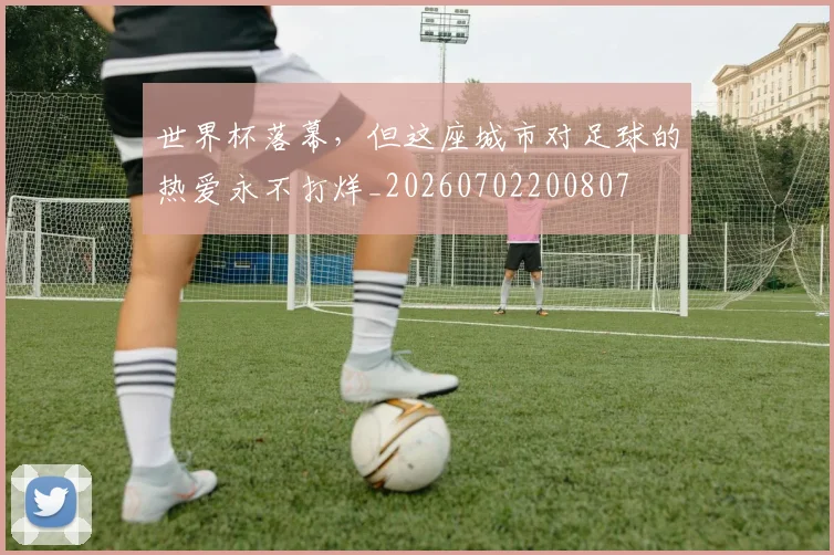 世界杯落幕，但这座城市对足球的热爱永不打烊_20260702200807