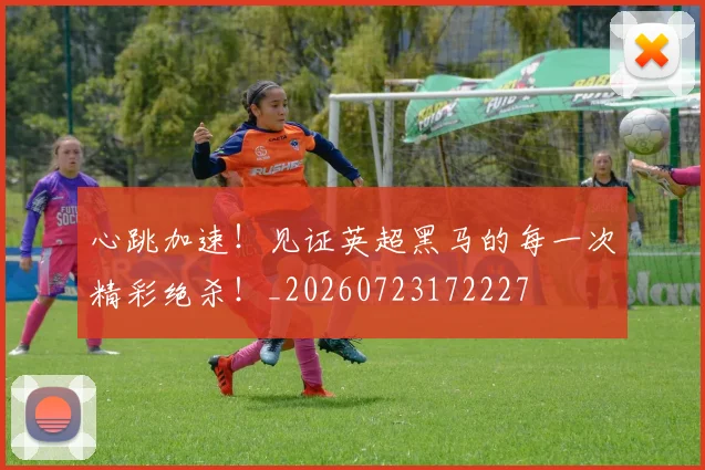 心跳加速!见证英超黑马的每一次精彩绝杀!_20260723172227