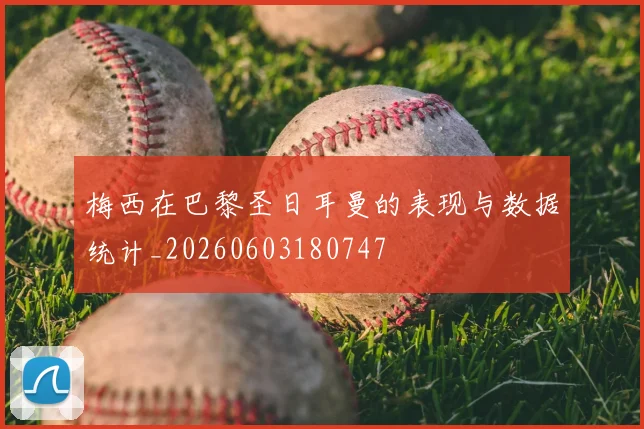 梅西在巴黎圣日耳曼的表现与数据统计_20260603180747