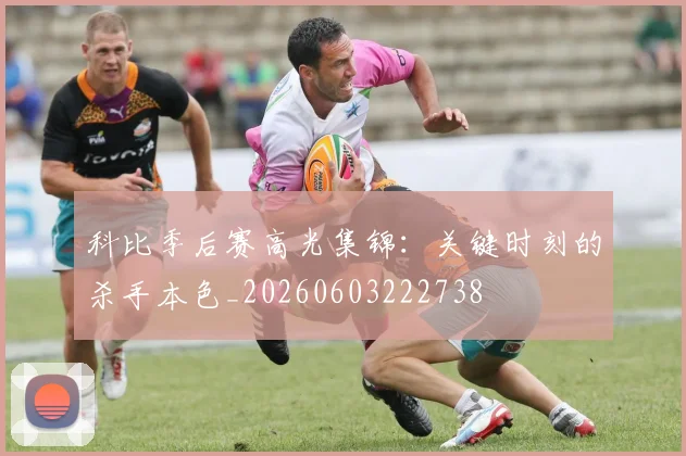 科比季后赛高光集锦：关键时刻的杀手本色_20260603222738