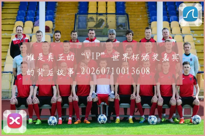 谁是真正的“VIP”世界杯颁奖嘉宾的背后故事_20260710013608