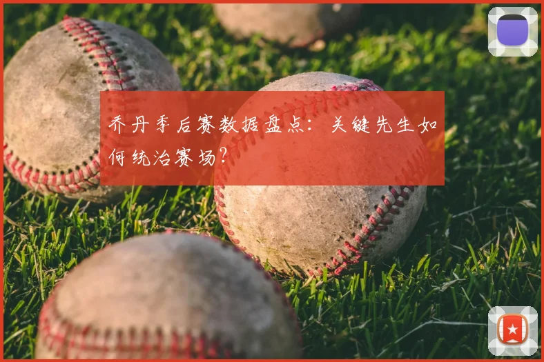 乔丹季后赛数据盘点：关键先生如何统治赛场？