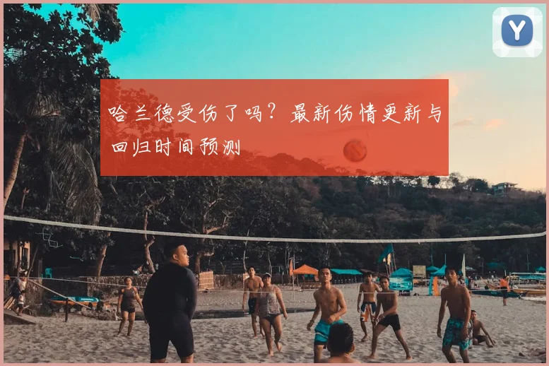 哈兰德受伤了吗？最新伤情更新与回归时间预测