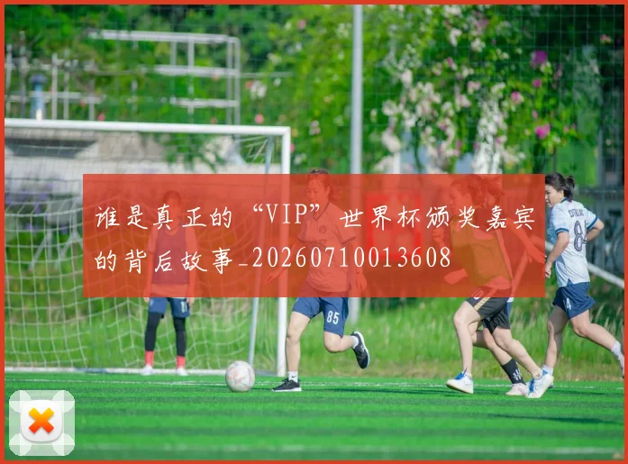 谁是真正的“VIP”世界杯颁奖嘉宾的背后故事_20260710013608