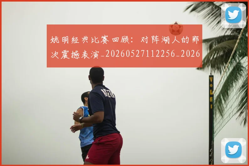 姚明经典比赛回顾:对阵湖人的那次震撼表演_20260527112256_20260703232949