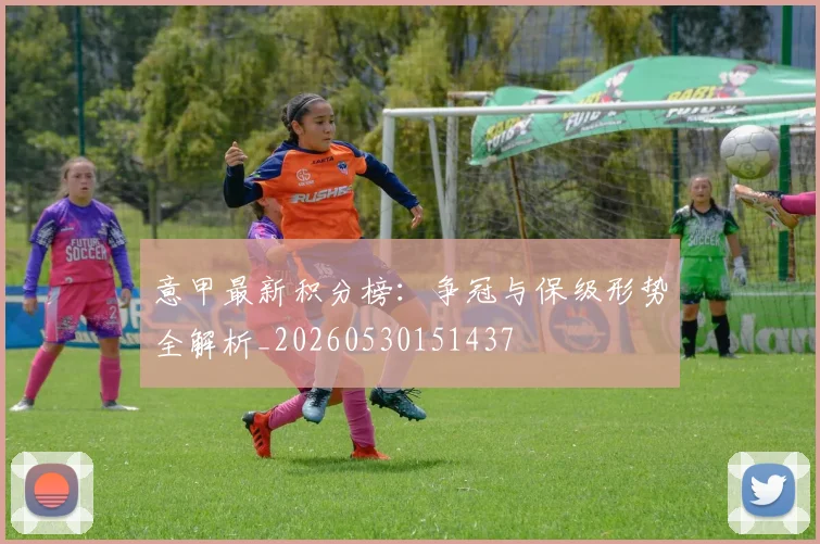 意甲最新积分榜：争冠与保级形势全解析_20260530151437