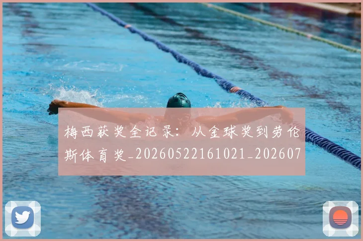 梅西获奖全记录：从金球奖到劳伦斯体育奖_20260522161021_20260731182421