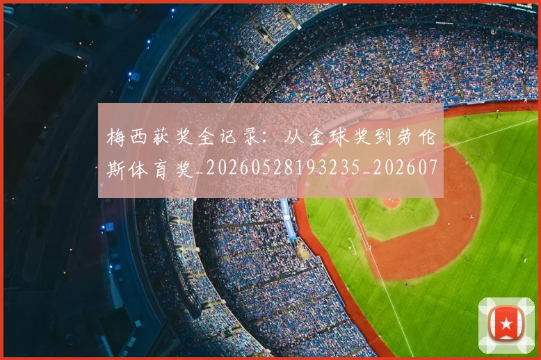 梅西获奖全记录：从金球奖到劳伦斯体育奖_20260528193235_20260707145259